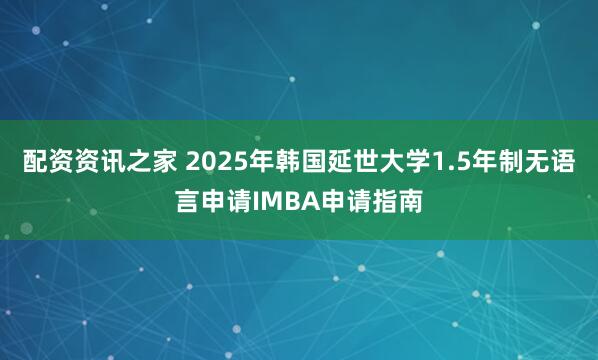 配资资讯之家 2025年韩国延世大学1.5年制无语言申请IMBA申请指南