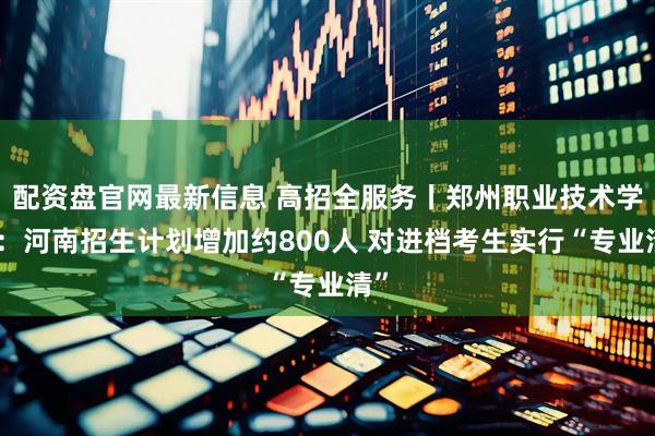 配资盘官网最新信息 高招全服务丨郑州职业技术学院：河南招生计划增加约800人 对进档考生实行“专业清”