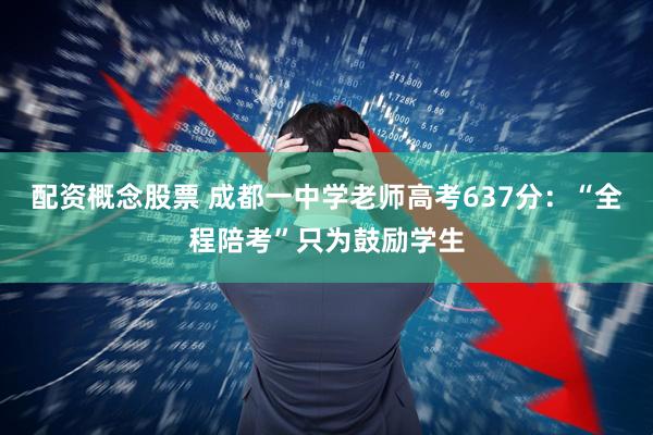 配资概念股票 成都一中学老师高考637分：“全程陪考”只为鼓励学生