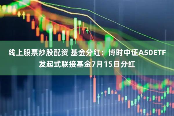 线上股票炒股配资 基金分红：博时中证A50ETF发起式联接基金7月15日分红