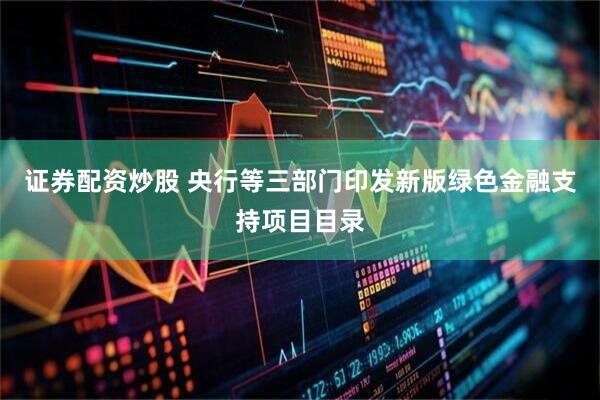 证券配资炒股 央行等三部门印发新版绿色金融支持项目目录