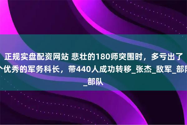 正规实盘配资网站 悲壮的180师突围时，多亏出了个优秀的军务科长，带440人成功转移_张杰_敌军_部队