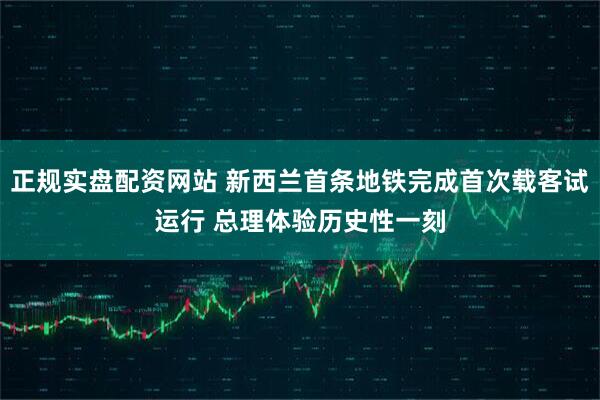 正规实盘配资网站 新西兰首条地铁完成首次载客试运行 总理体验历史性一刻