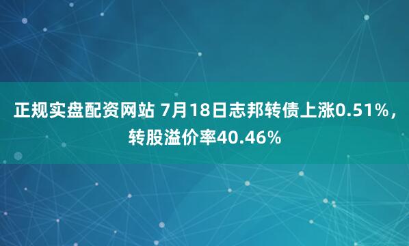 正规实盘配资网站 7月18日志邦转债上涨0.51%，转股溢价率40.46%
