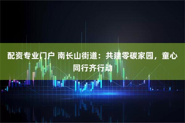 配资专业门户 南长山街道：共建零碳家园，童心同行齐行动