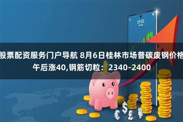 股票配资服务门户导航 8月6日桂林市场普碳废钢价格午后涨40,钢筋切粒：2340-2400
