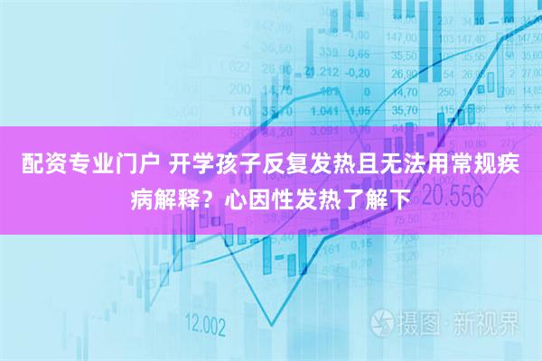 配资专业门户 开学孩子反复发热且无法用常规疾病解释？心因性发热了解下