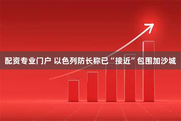 配资专业门户 以色列防长称已“接近”包围加沙城