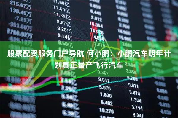 股票配资服务门户导航 何小鹏：小鹏汽车明年计划真正量产飞行汽车