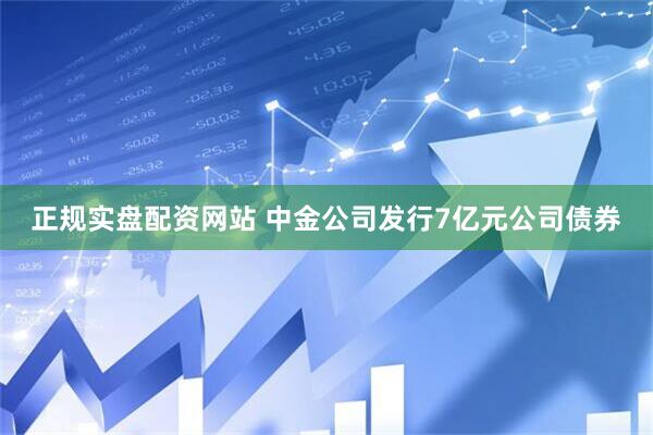 正规实盘配资网站 中金公司发行7亿元公司债券