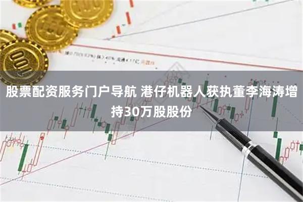 股票配资服务门户导航 港仔机器人获执董李海涛增持30万股股份