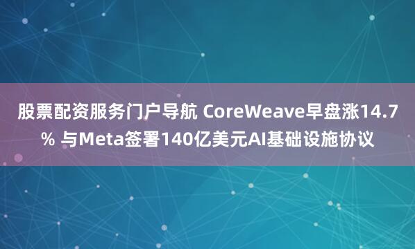 股票配资服务门户导航 CoreWeave早盘涨14.7% 与Meta签署140亿美元AI基础设施协议