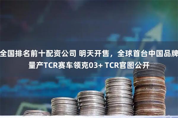 全国排名前十配资公司 明天开售，全球首台中国品牌量产TCR赛车领克03+ TCR官图公开