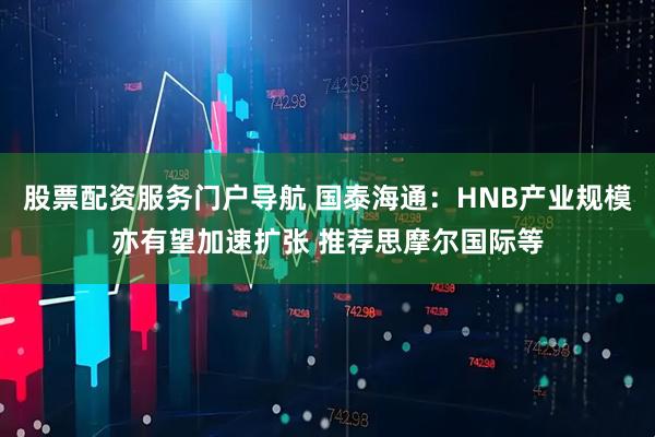股票配资服务门户导航 国泰海通：HNB产业规模亦有望加速扩张 推荐思摩尔国际等