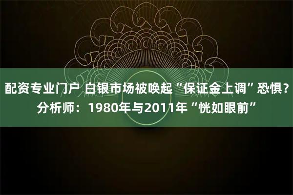 配资专业门户 白银市场被唤起“保证金上调”恐惧？分析师：1980年与2011年“恍如眼前”