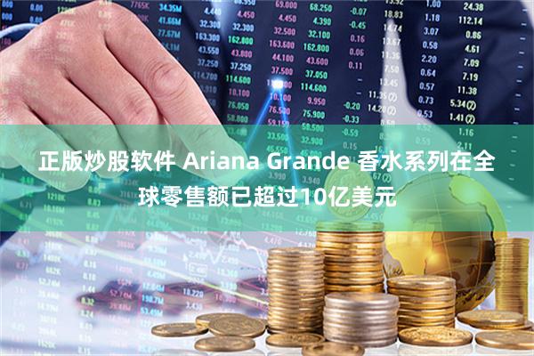 正版炒股软件 Ariana Grande 香水系列在全球零售额已超过10亿美元