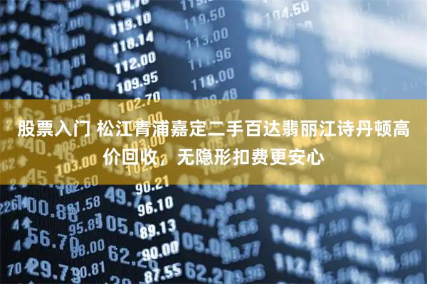 股票入门 松江青浦嘉定二手百达翡丽江诗丹顿高价回收，无隐形扣费更安心