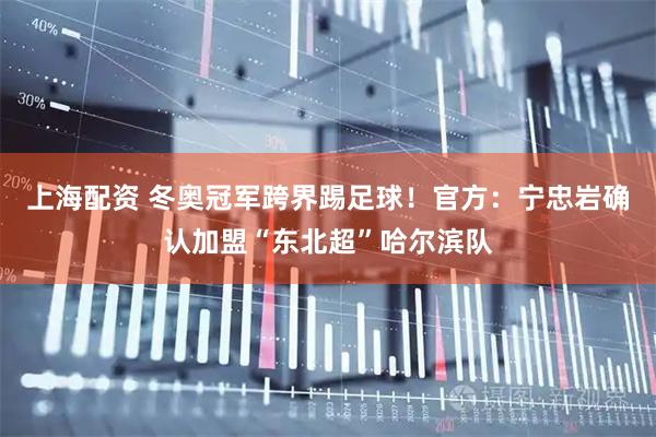 上海配资 冬奥冠军跨界踢足球!官方:宁忠岩确认加盟“东北超”哈尔滨队