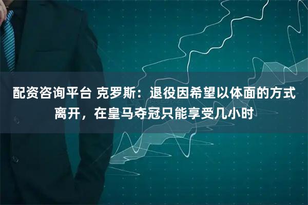 配资咨询平台 克罗斯:退役因希望以体面的方式离开,在皇马夺冠只能享受几小时