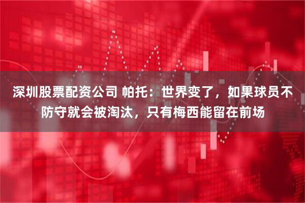 深圳股票配资公司 帕托:世界变了,如果球员不防守就会被淘汰,只有梅西能留在前场