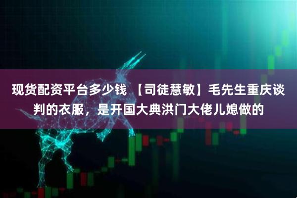 现货配资平台多少钱 【司徒慧敏】毛先生重庆谈判的衣服,是开国大典洪门大佬儿媳做的