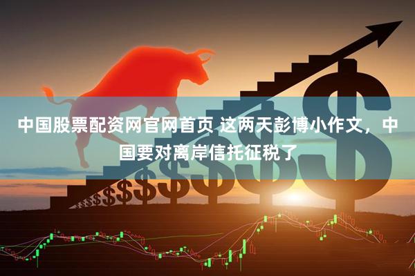 中国股票配资网官网首页 这两天彭博小作文，中国要对离岸信托征税了
