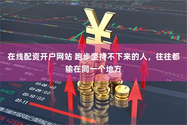 在线配资开户网站 跑步坚持不下来的人，往往都输在同一个地方