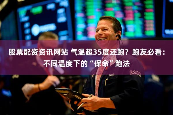 股票配资资讯网站 气温超35度还跑？跑友必看：不同温度下的“保命”跑法