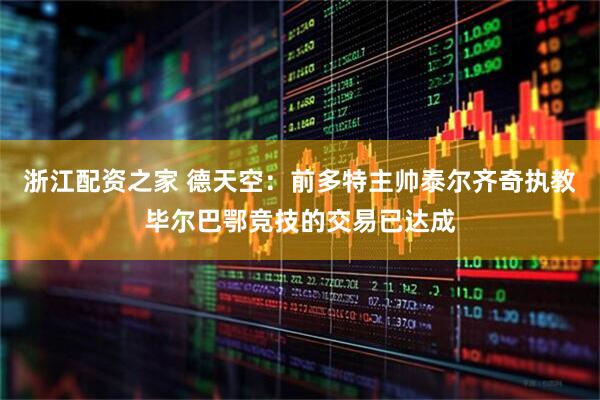 浙江配资之家 德天空：前多特主帅泰尔齐奇执教毕尔巴鄂竞技的交易已达成