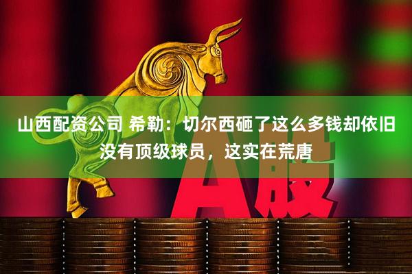 山西配资公司 希勒：切尔西砸了这么多钱却依旧没有顶级球员，这实在荒唐