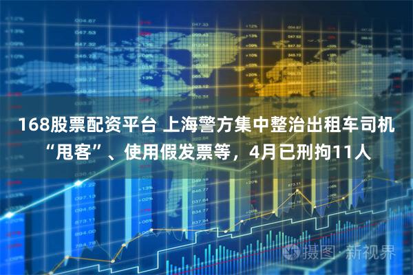168股票配资平台 上海警方集中整治出租车司机“甩客”、使用假发票等，4月已刑拘11人