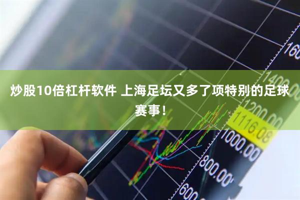 炒股10倍杠杆软件 上海足坛又多了项特别的足球赛事！